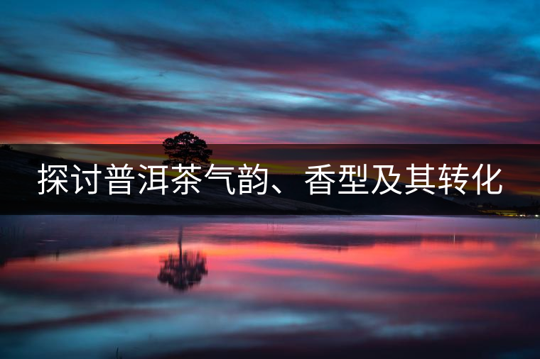 探討普洱茶氣韻、香型及其轉(zhuǎn)化