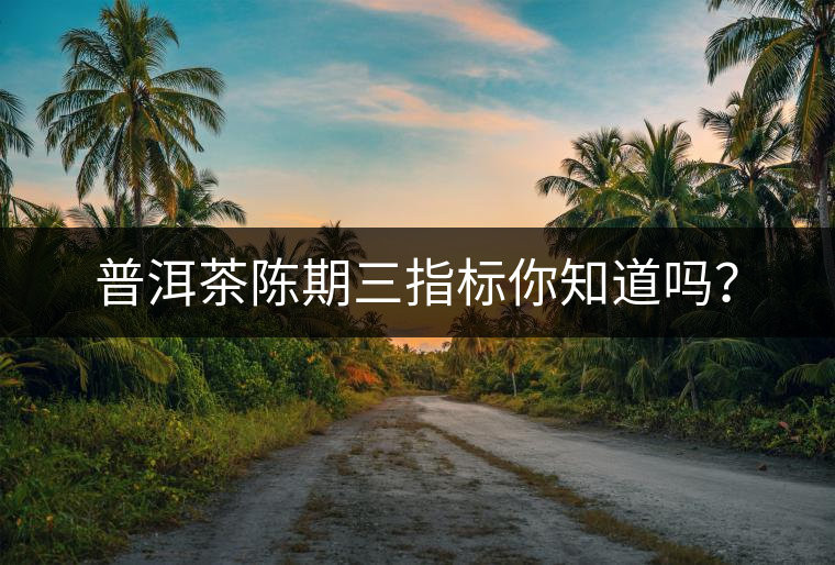 普洱茶陳期三指標(biāo)你知道嗎？