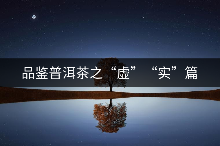品鑒普洱茶之“虛”“實(shí)”篇 品鑒普洱茶之“虛”“實(shí)”篇