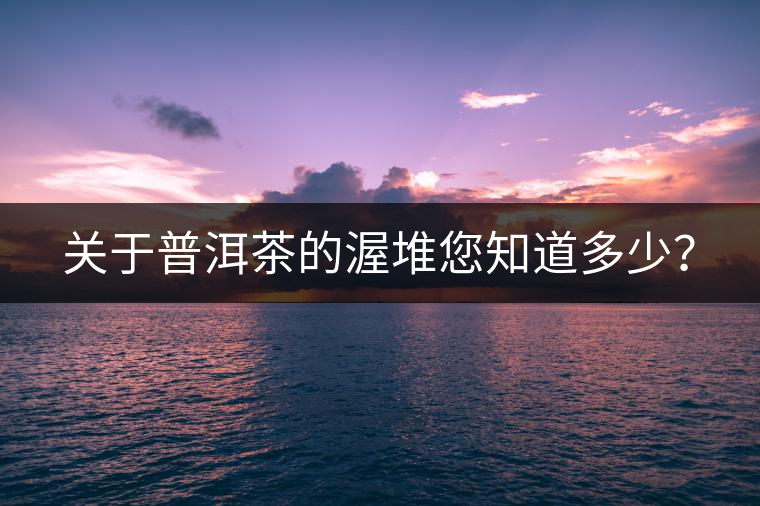 關(guān)于普洱茶的渥堆您知道多少？