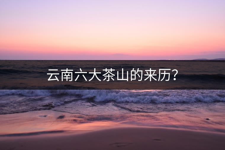 云南六大茶山的來歷？