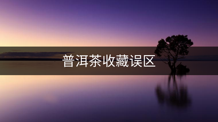 普洱茶收藏誤區(qū) 普洱茶收藏誤區(qū)