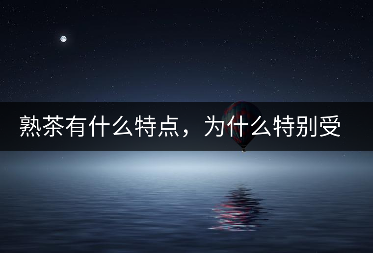 熟茶有什么特點(diǎn)，為什么特別受消費(fèi)者喜愛？