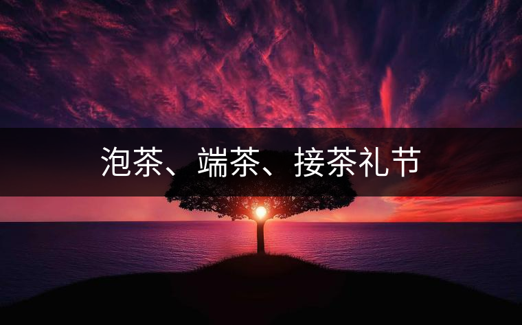 泡茶、端茶、接茶禮節(jié)
