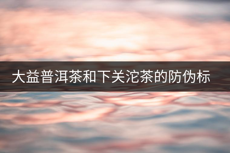 大益普洱茶和下關沱茶的防偽標識 大益普洱茶和下關沱茶的防偽標識