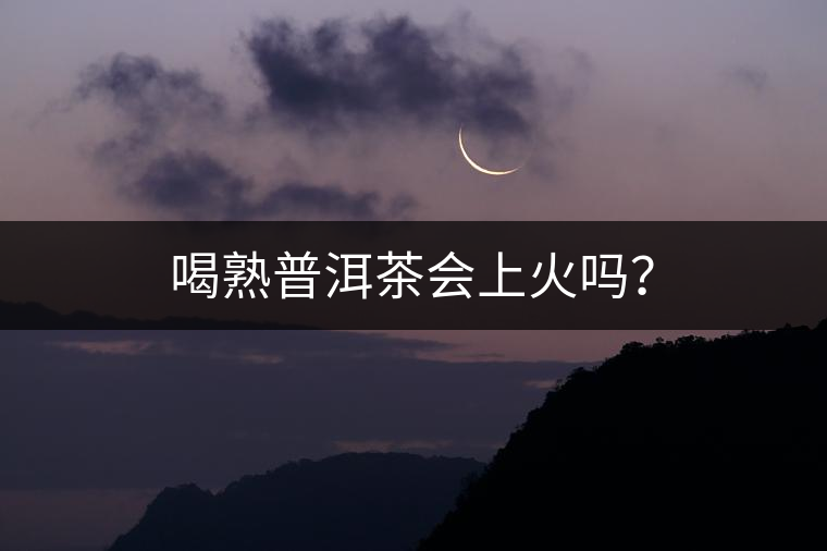 喝熟普洱茶會(huì)上火嗎？
