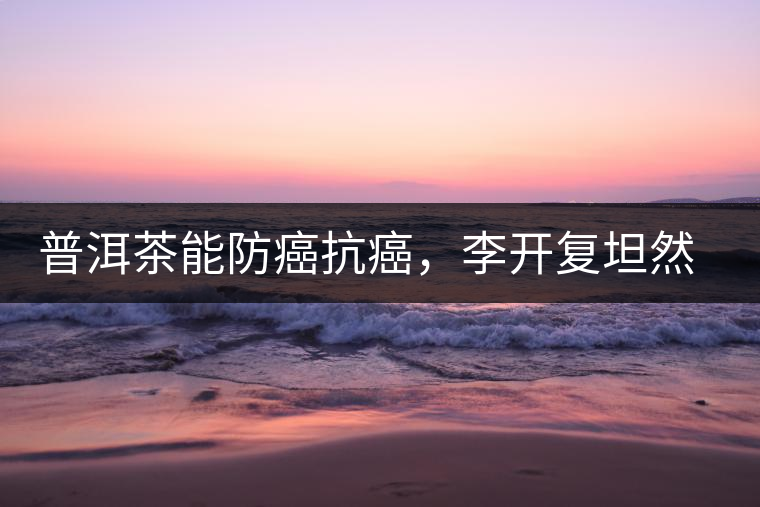 普洱茶能防癌抗癌，李開(kāi)復(fù)坦然面對(duì)癌癥