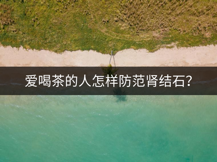 愛喝茶的人怎樣防范腎結(jié)石？