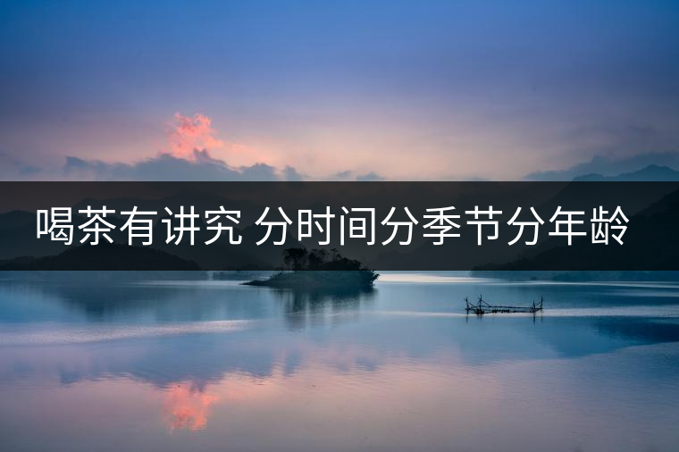 喝茶有講究 分時(shí)間分季節(jié)分年齡重沖泡 喝茶有講究 分時(shí)間分季節(jié)分年齡重沖泡