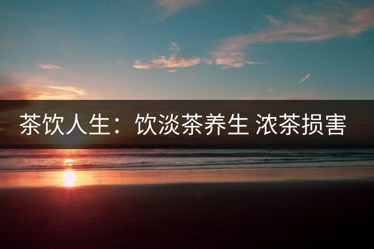 茶飲人生:飲淡茶養(yǎng)生 濃茶損害身體健康 茶飲人生:飲淡茶養(yǎng)生 濃茶損害身體健康