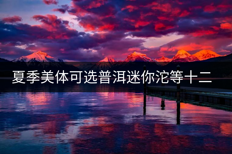 夏季美體可選普洱迷你沱等十二款養(yǎng)顏瘦身茶 夏季美體可選普洱迷你沱等十二款養(yǎng)顏瘦身茶