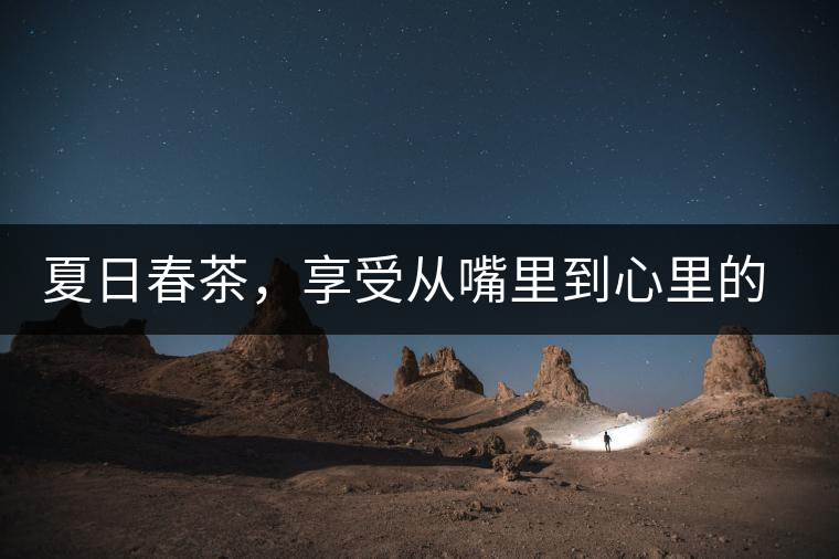 夏日春茶，享受從嘴里到心里的感覺(jué)