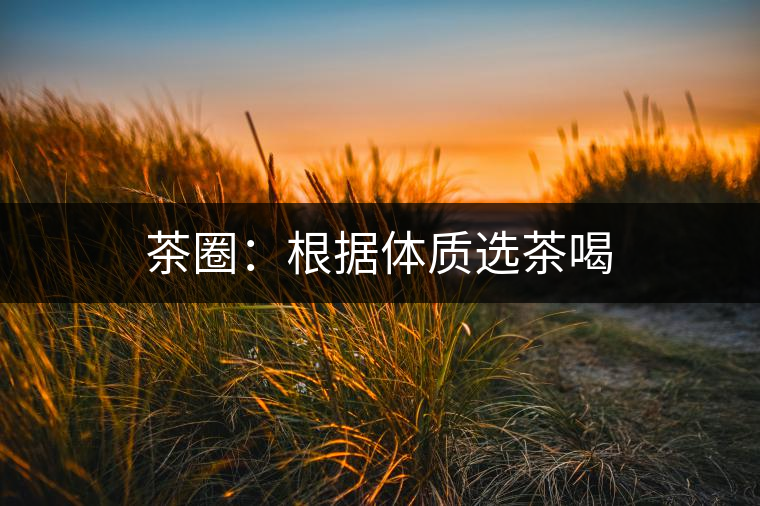 茶圈:根據(jù)體質(zhì)選茶喝 茶圈:根據(jù)體質(zhì)選茶喝