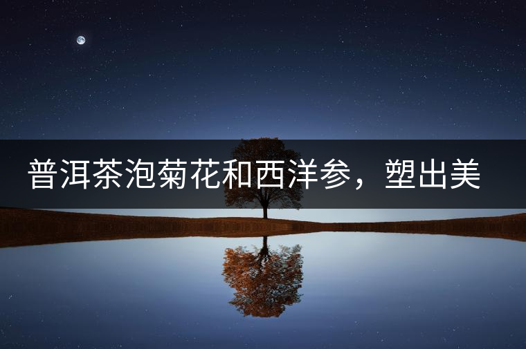 普洱茶泡菊花和西洋參，塑出美麗身材