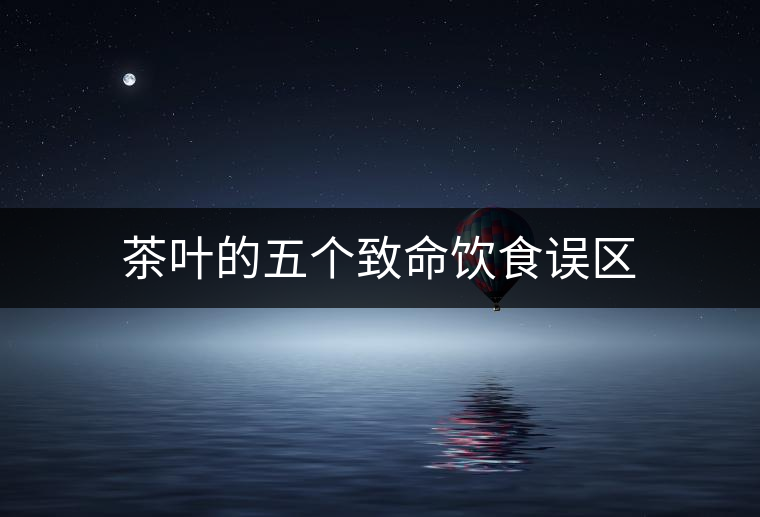 茶葉的五個致命飲食誤區(qū) 茶葉的五個致命飲食誤區(qū)