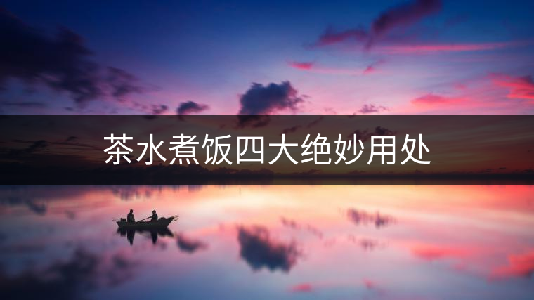 茶水煮飯四大絕妙用處 茶水煮飯四大絕妙用處