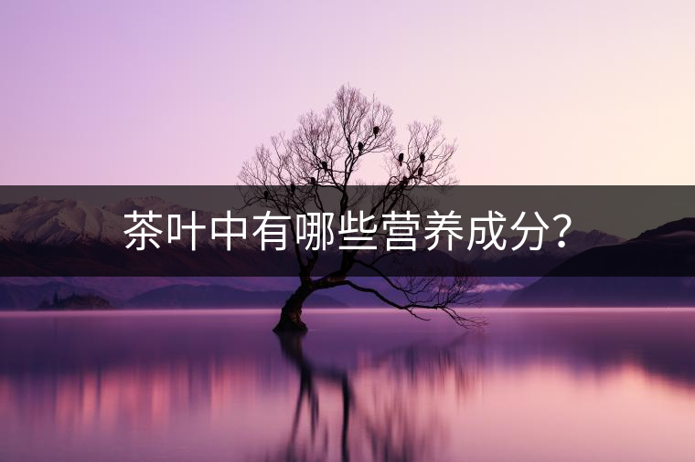 茶葉中有哪些營(yíng)養(yǎng)成分? 茶葉中有哪些營(yíng)養(yǎng)成分?