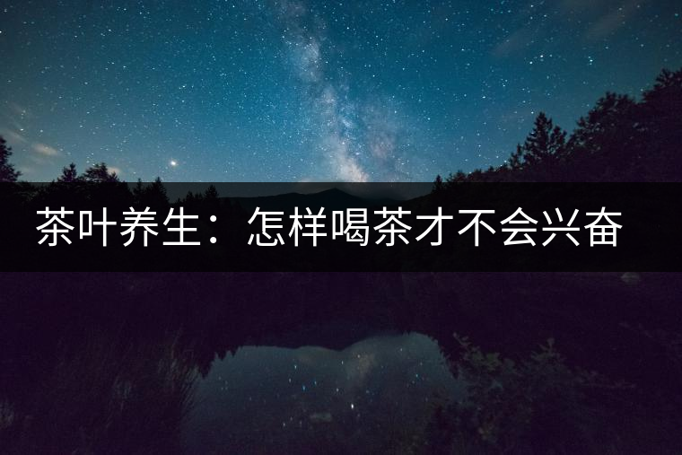 茶葉養(yǎng)生：怎樣喝茶才不會興奮失眠？