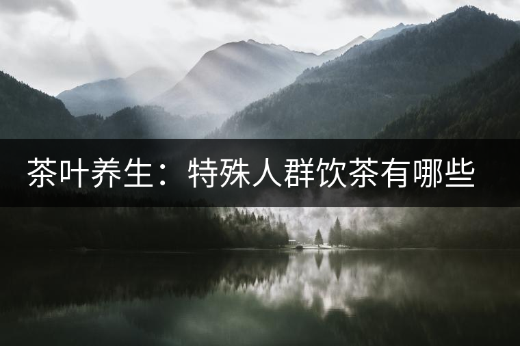 茶葉養(yǎng)生：特殊人群飲茶有哪些禁忌？