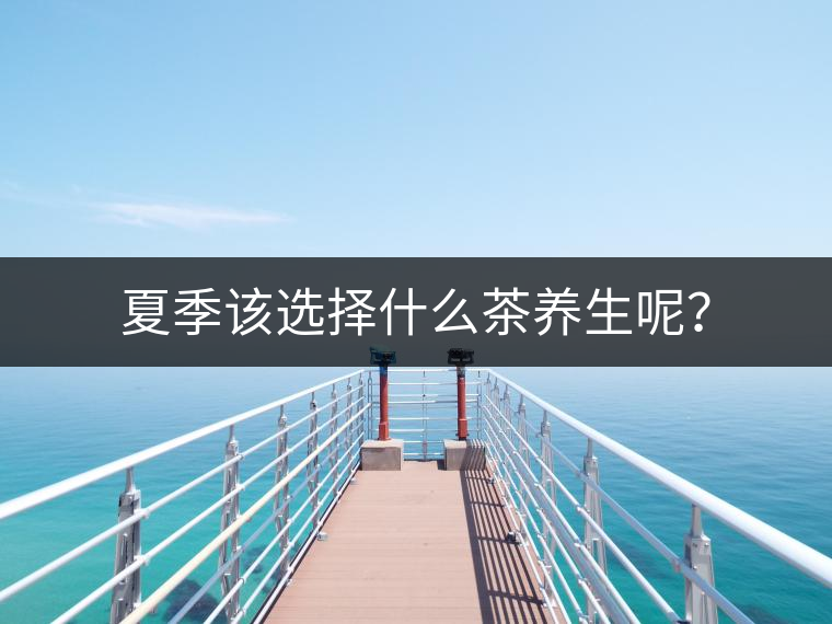 夏季該選擇什么茶養(yǎng)生呢？