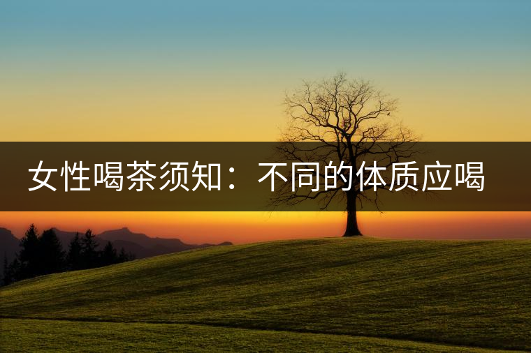 女性喝茶須知：不同的體質(zhì)應喝不同的茶