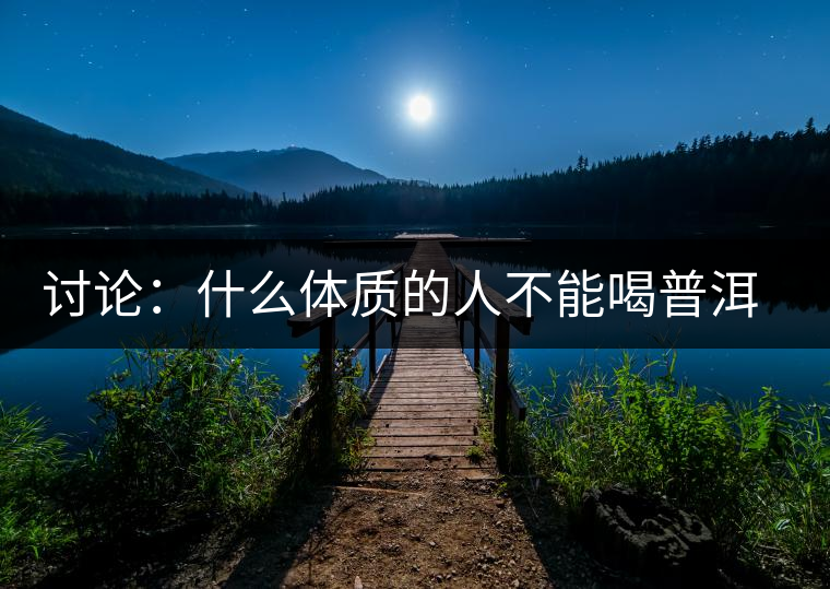 討論：什么體質(zhì)的人不能喝普洱茶呢？為什么？