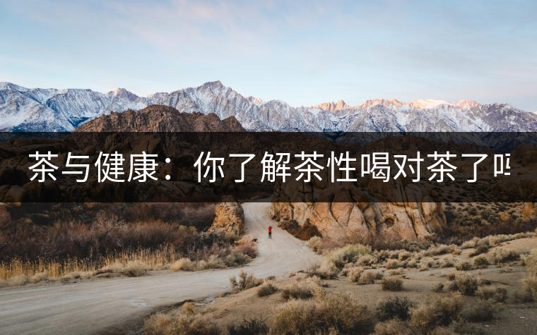 茶與健康：你了解茶性喝對(duì)茶了嗎？