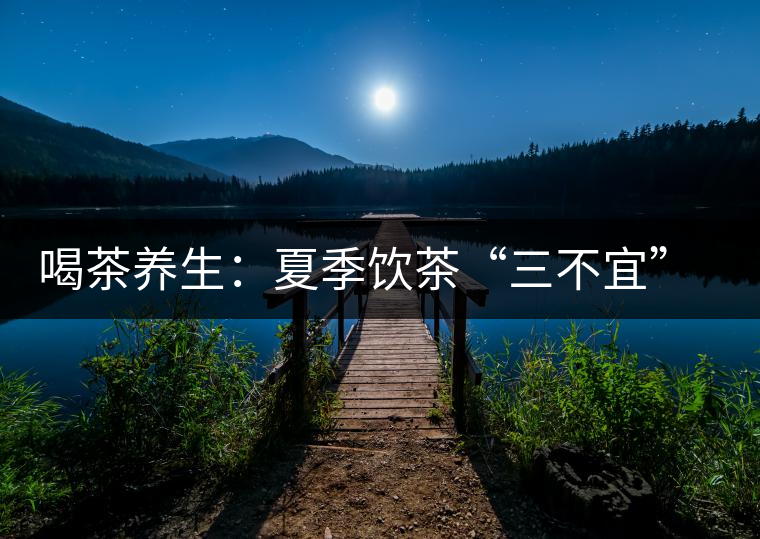 喝茶養(yǎng)生：夏季飲茶“三不宜” 茶友需謹(jǐn)記