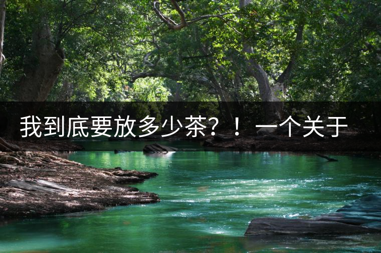 我到底要放多少茶？！一個(gè)關(guān)于投茶量的吶喊