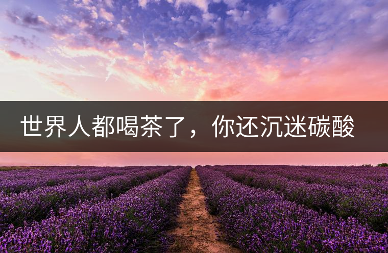 世界人都喝茶了，你還沉迷碳酸飲料？