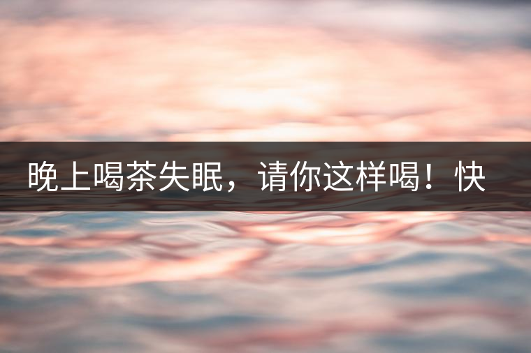 晚上喝茶失眠，請你這樣喝！快告訴身邊的茶友吧