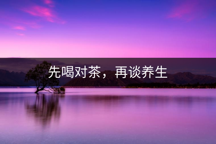 先喝對(duì)茶，再談養(yǎng)生