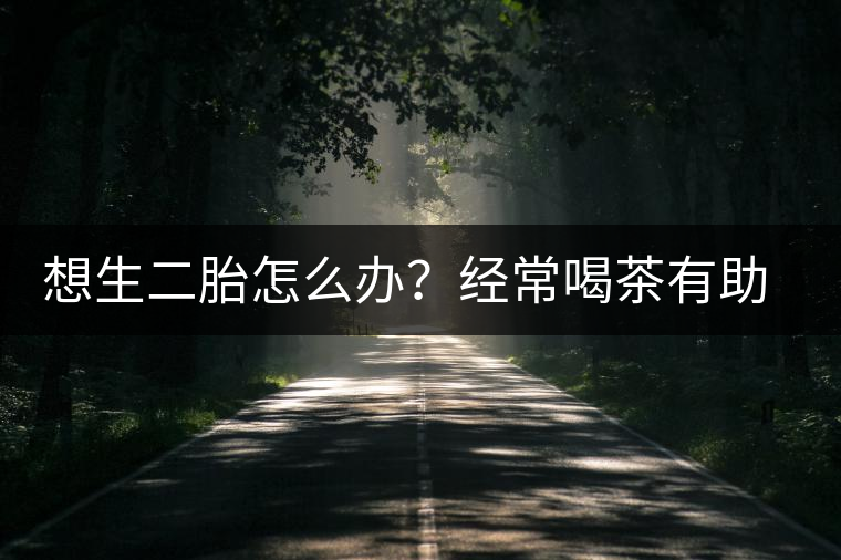 想生二胎怎么辦？經(jīng)常喝茶有助受孕