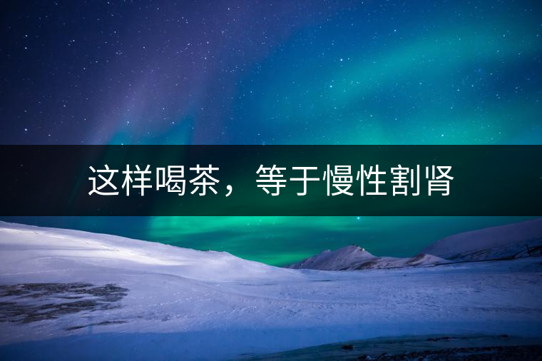 這樣喝茶，等于慢性割腎