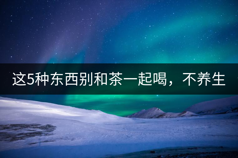 這5種東西別和茶一起喝，不養(yǎng)生還有危害！