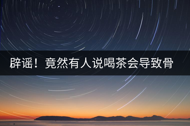 辟謠！竟然有人說喝茶會導(dǎo)致骨質(zhì)疏松