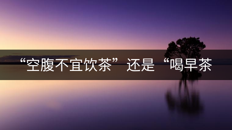 “空腹不宜飲茶”還是“喝早茶好處多“呢？