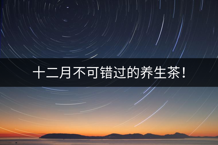 十二月不可錯過的養(yǎng)生茶！