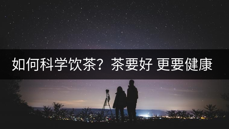 如何科學飲茶？茶要好 更要健康 避免這些誤區(qū)!