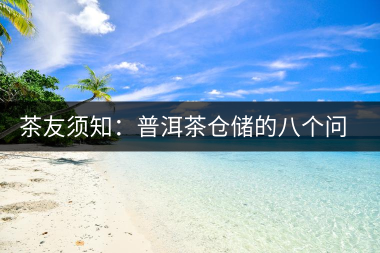 茶友須知:普洱茶倉(cāng)儲(chǔ)的八個(gè)問題 茶友須知:普洱茶倉(cāng)儲(chǔ)的八個(gè)問題