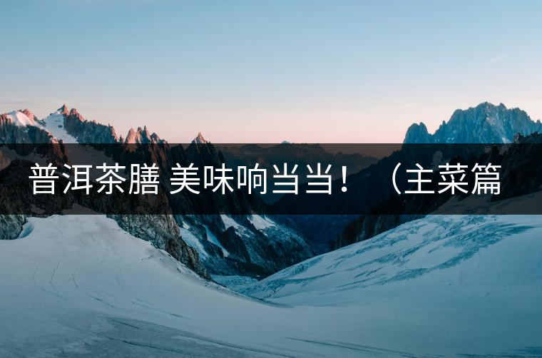 普洱茶膳 美味響當(dāng)當(dāng)?。ㄖ鞑似? /></p><div>眾所周知，茶葉最早的用途是作為藥材，后來(lái)人們漸漸發(fā)現(xiàn)茶葉不但可以治病，吃起來(lái)竟也清香爽口，于是茶葉又成為了食材。直到唐代茶圣陸羽發(fā)現(xiàn)了茶葉清飲的雅趣，茶才成為一種普遍的飲料流傳至今。</div>
<p><span id=