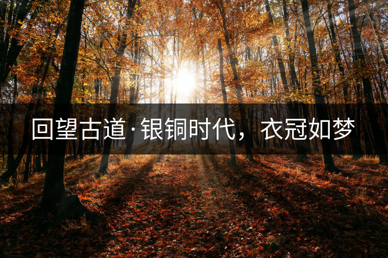 回望古道·銀銅時(shí)代，衣冠如夢(mèng)