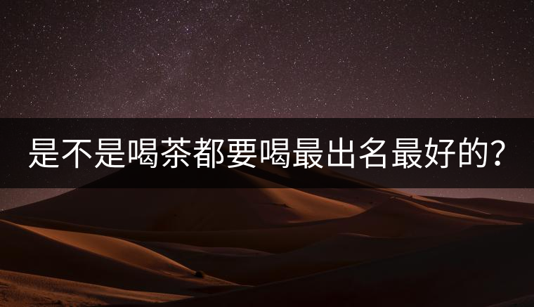 是不是喝茶都要喝最出名最好的？