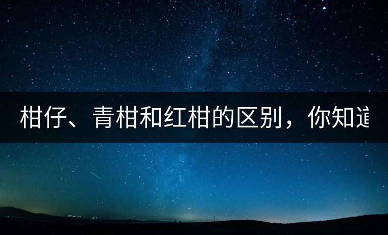 柑仔、青柑和紅柑的區(qū)別，你知道嗎？