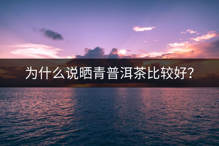 為什么說曬青普洱茶比較好？