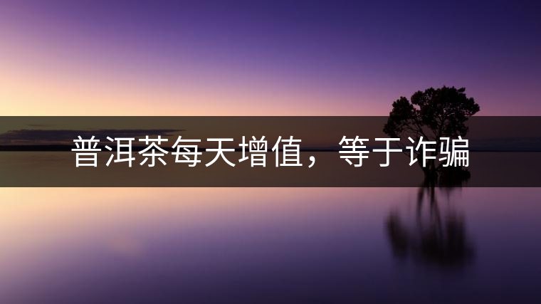 普洱茶每天增值，等于詐騙