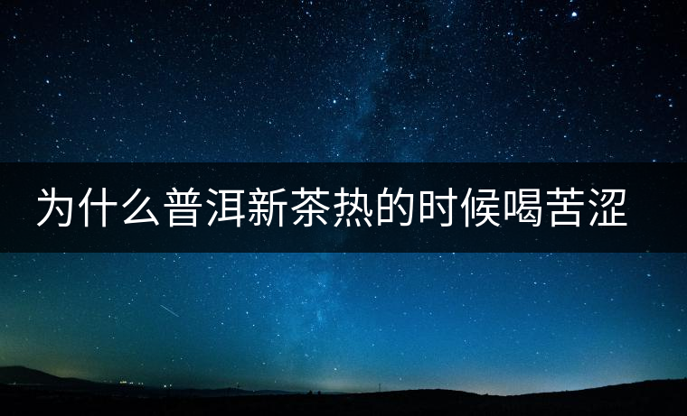 為什么普洱新茶熱的時(shí)候喝苦澀，溫的時(shí)候回甘？
