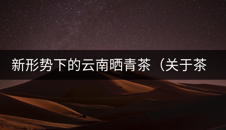 新形勢(shì)下的云南曬青茶（關(guān)于茶葉、茶樹專業(yè)數(shù)據(jù)深度綜合剖析）