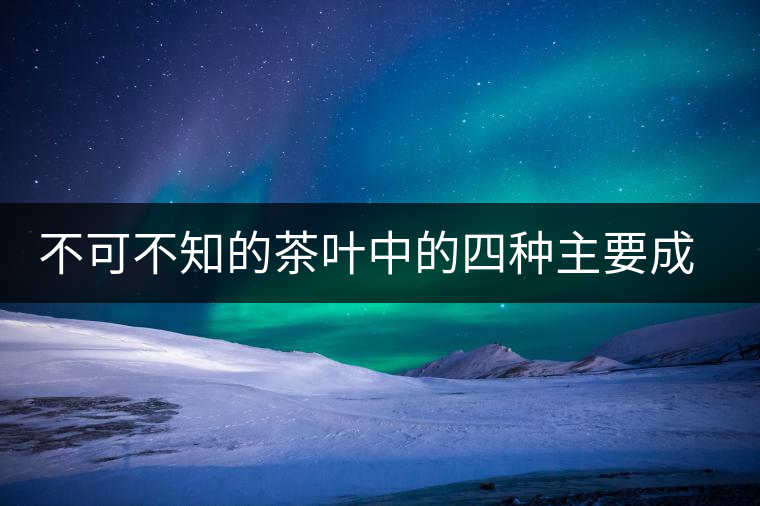 不可不知的茶葉中的四種主要成分