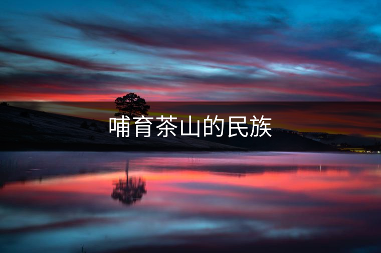 哺育茶山的民族 哺育茶山的民族
